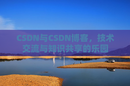 CSDN与CSDN博客,技术交流与知识共享的乐园